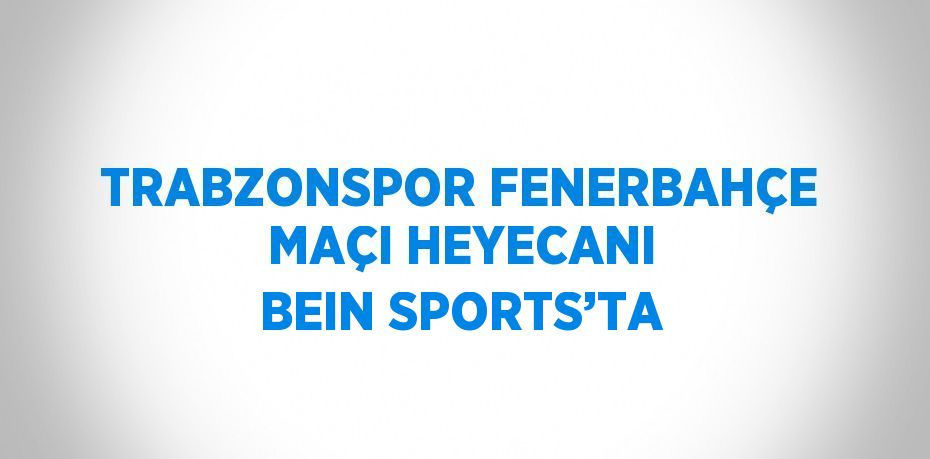 TRABZONSPOR FENERBAHÇE MAÇI HEYECANI BEIN SPORTS’TA