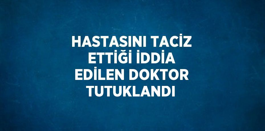 HASTASINI TACİZ ETTİĞİ İDDİA EDİLEN DOKTOR TUTUKLANDI