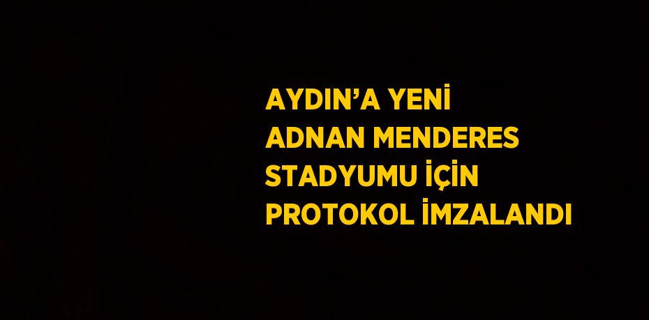 AYDIN’A YENİ ADNAN MENDERES STADYUMU İÇİN PROTOKOL İMZALANDI