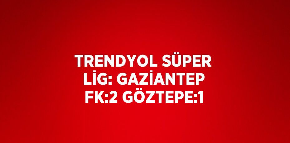 TRENDYOL SÜPER LİG: GAZİANTEP FK:2 GÖZTEPE:1