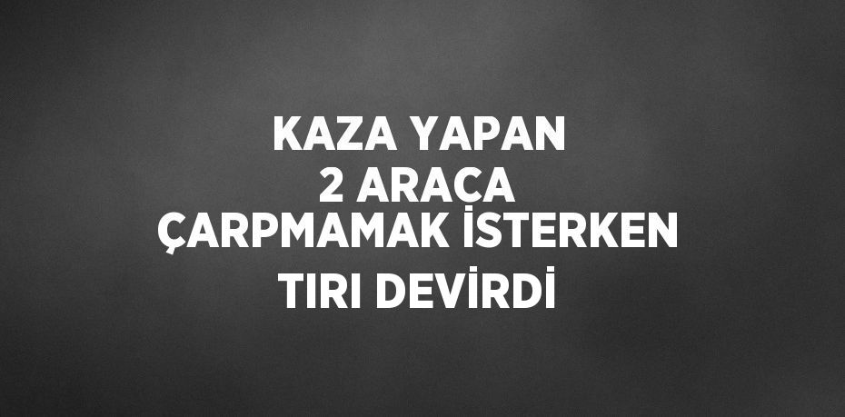 KAZA YAPAN 2 ARACA ÇARPMAMAK İSTERKEN TIRI DEVİRDİ