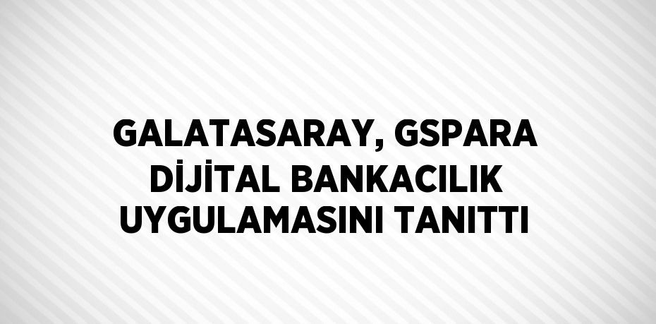 GALATASARAY, GSPARA DİJİTAL BANKACILIK UYGULAMASINI TANITTI