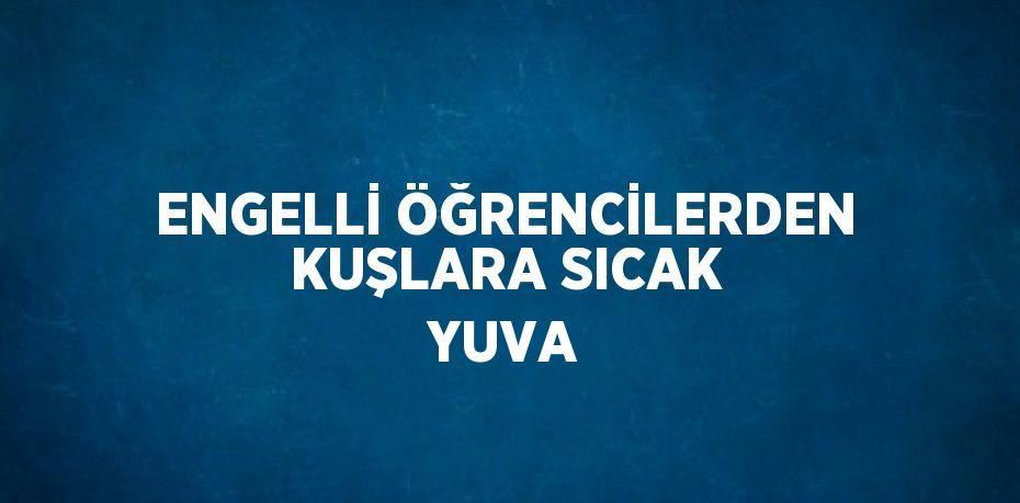 ENGELLİ ÖĞRENCİLERDEN KUŞLARA SICAK YUVA