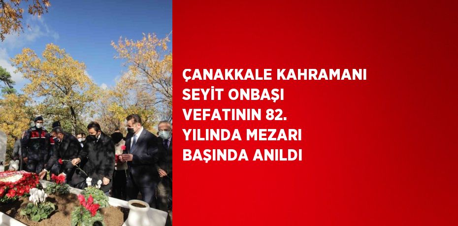 ÇANAKKALE KAHRAMANI SEYİT ONBAŞI VEFATININ 82. YILINDA MEZARI BAŞINDA ANILDI