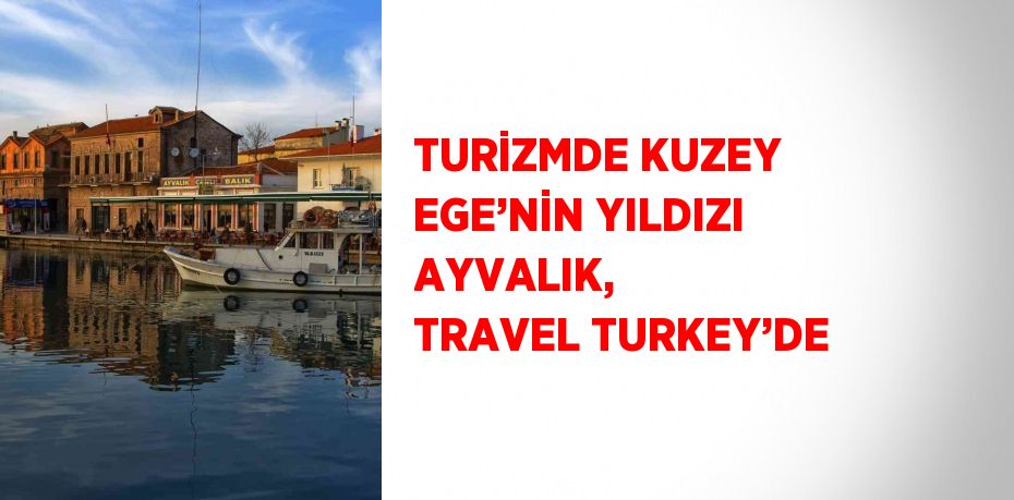 TURİZMDE KUZEY EGE’NİN YILDIZI AYVALIK,  TRAVEL TURKEY’DE