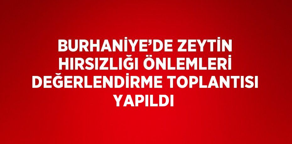 BURHANİYE’DE ZEYTİN HIRSIZLIĞI ÖNLEMLERİ DEĞERLENDİRME TOPLANTISI YAPILDI