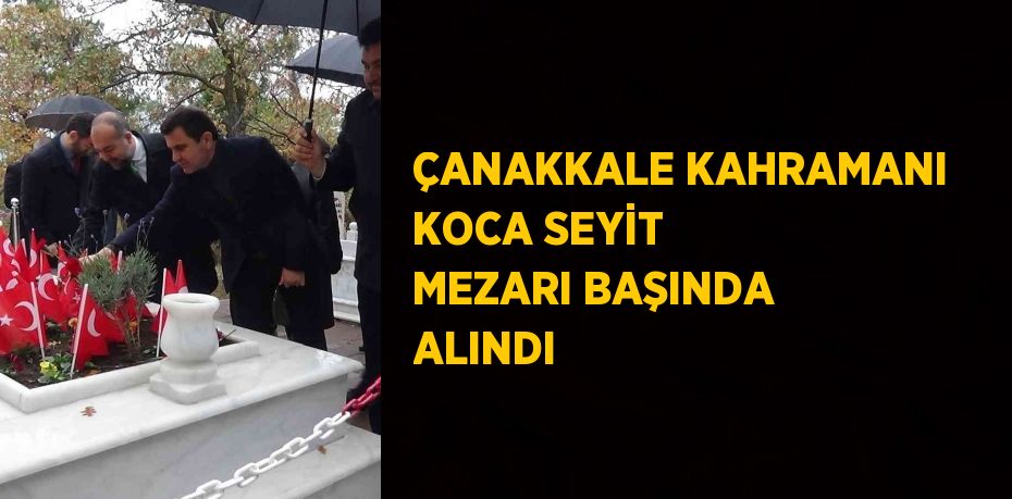 ÇANAKKALE KAHRAMANI KOCA SEYİT MEZARI BAŞINDA ALINDI