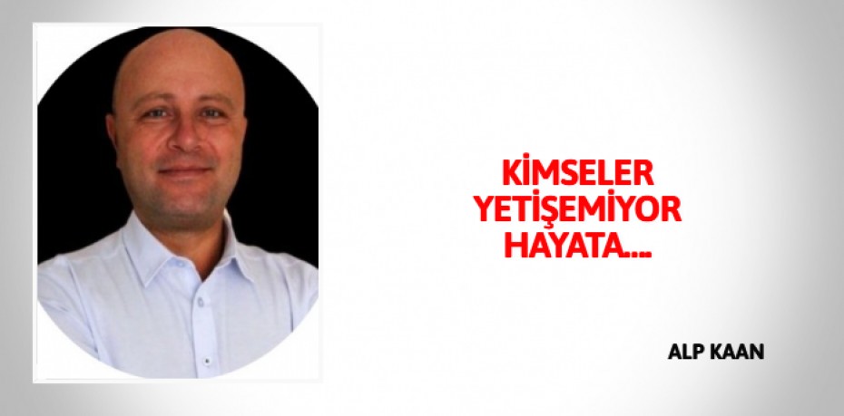 KİMSELER YETİŞEMİYOR HAYATA….