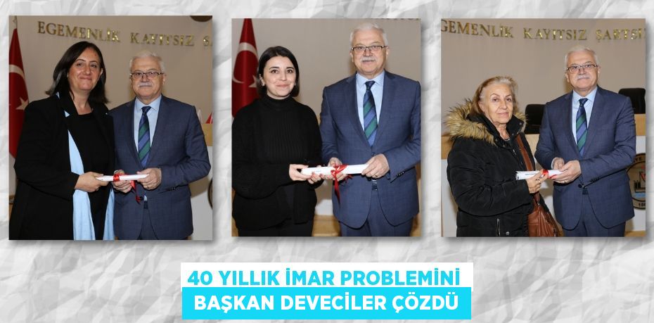 40 YILLIK İMAR PROBLEMİNİ  BAŞKAN DEVECİLER ÇÖZDÜ