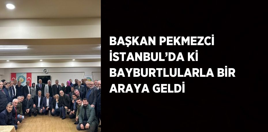 BAŞKAN PEKMEZCİ İSTANBUL’DA Kİ BAYBURTLULARLA BİR ARAYA GELDİ