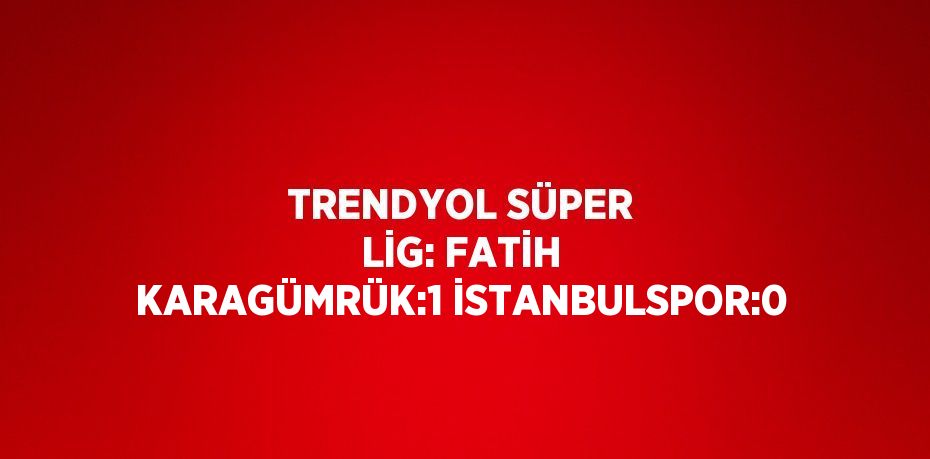 TRENDYOL SÜPER LİG: FATİH KARAGÜMRÜK:1 İSTANBULSPOR:0