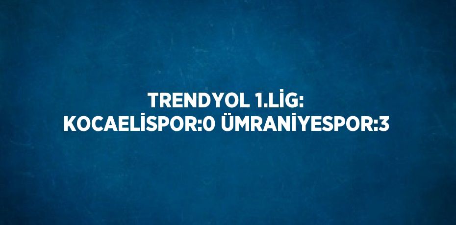 TRENDYOL 1.LİG: KOCAELİSPOR:0 ÜMRANİYESPOR:3