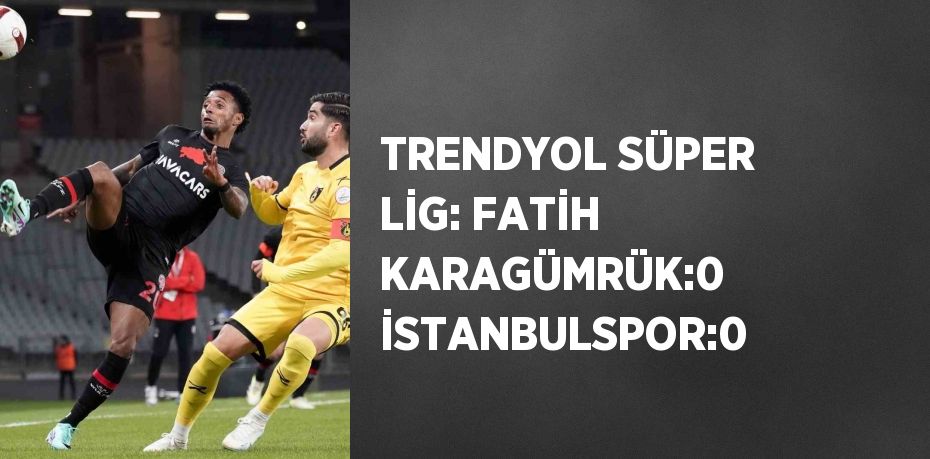 TRENDYOL SÜPER LİG: FATİH KARAGÜMRÜK:0 İSTANBULSPOR:0