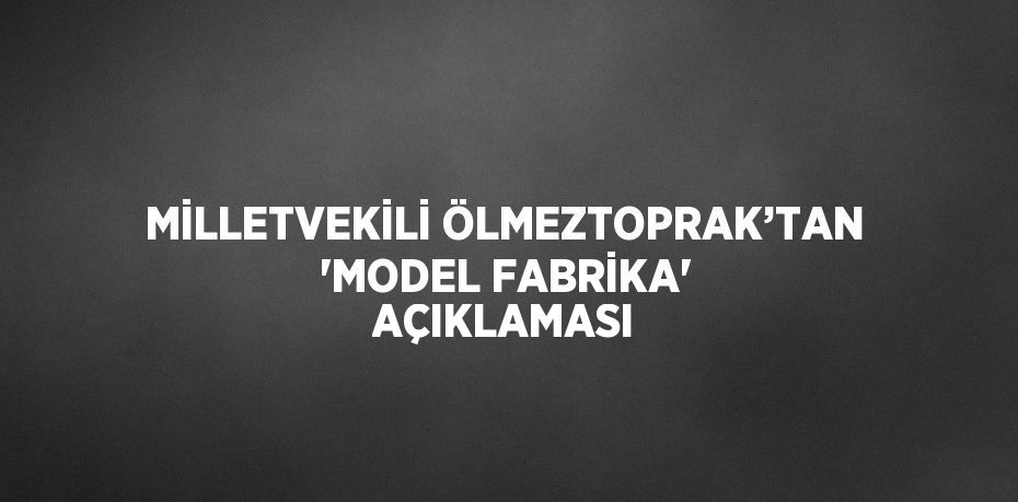 MİLLETVEKİLİ ÖLMEZTOPRAK’TAN 'MODEL FABRİKA' AÇIKLAMASI