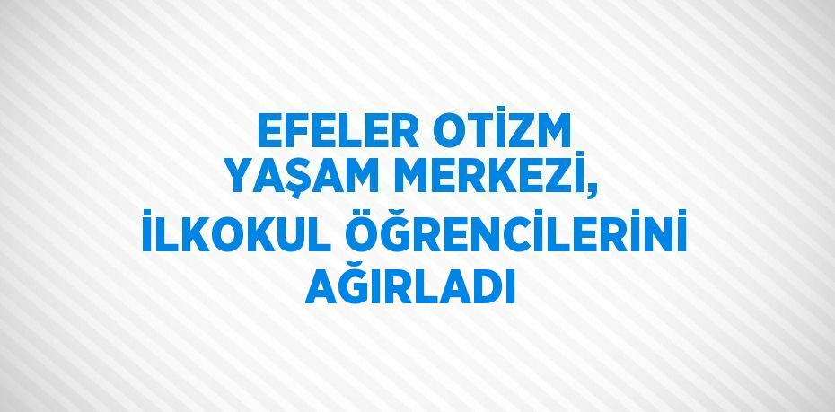 EFELER OTİZM YAŞAM MERKEZİ, İLKOKUL ÖĞRENCİLERİNİ AĞIRLADI