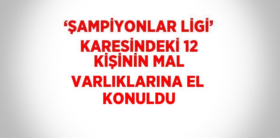 ‘ŞAMPİYONLAR LİGİ’ KARESİNDEKİ 12 KİŞİNİN MAL VARLIKLARINA EL KONULDU