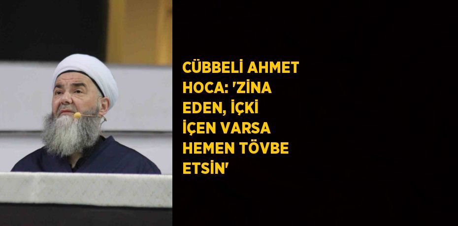 CÜBBELİ AHMET HOCA: 'ZİNA EDEN, İÇKİ İÇEN VARSA HEMEN TÖVBE ETSİN'