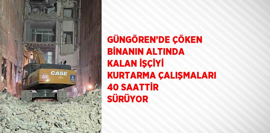 GÜNGÖREN’DE ÇÖKEN BİNANIN ALTINDA KALAN İŞÇİYİ KURTARMA ÇALIŞMALARI 40 SAATTİR SÜRÜYOR