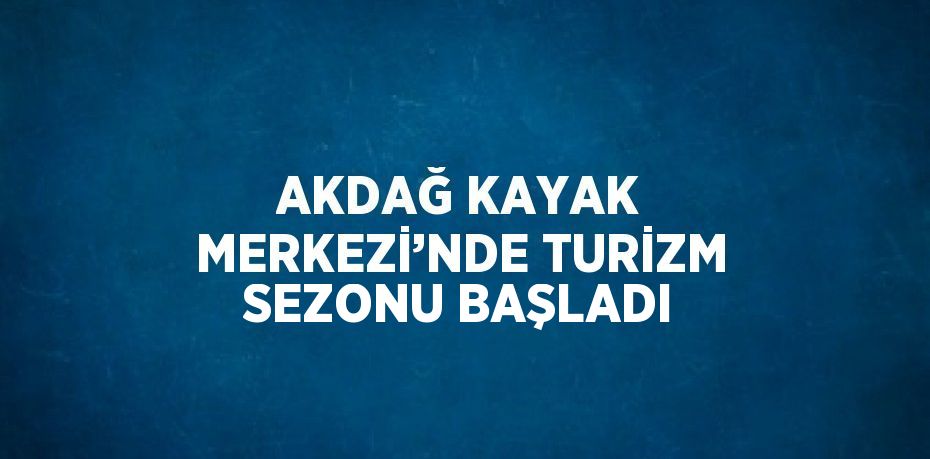 AKDAĞ KAYAK MERKEZİ’NDE TURİZM SEZONU BAŞLADI