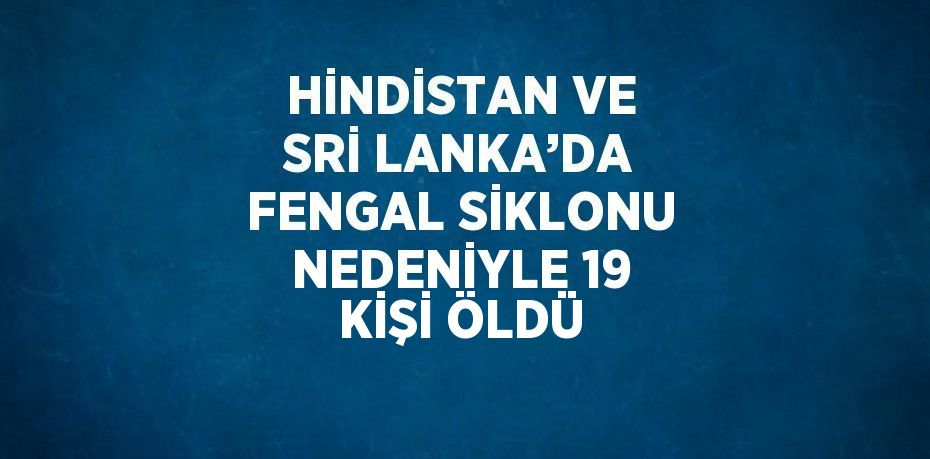 HİNDİSTAN VE SRİ LANKA’DA FENGAL SİKLONU NEDENİYLE 19 KİŞİ ÖLDÜ