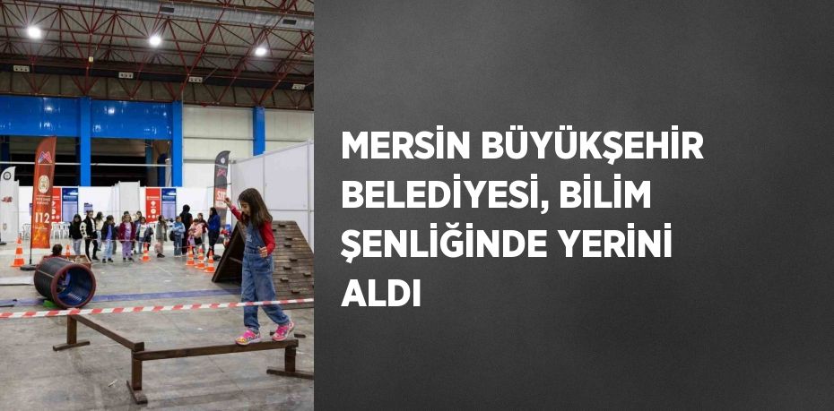 MERSİN BÜYÜKŞEHİR BELEDİYESİ, BİLİM ŞENLİĞİNDE YERİNİ ALDI