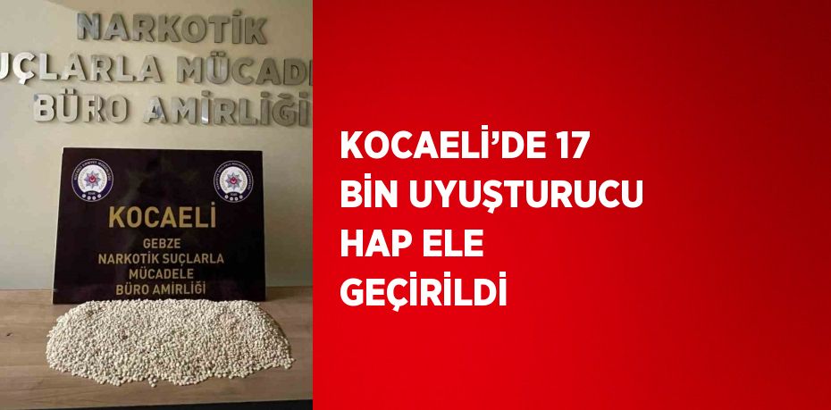 KOCAELİ’DE 17 BİN UYUŞTURUCU HAP ELE GEÇİRİLDİ