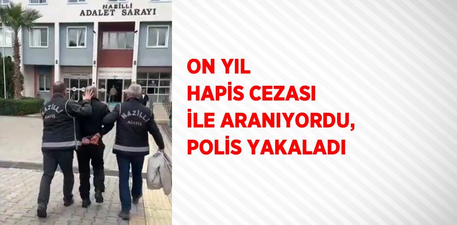 ON YIL HAPİS CEZASI İLE ARANIYORDU, POLİS YAKALADI