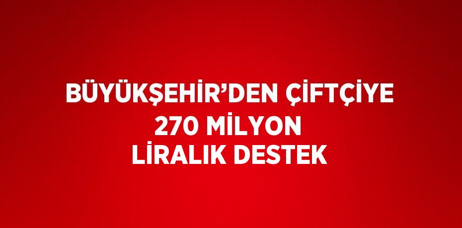 BÜYÜKŞEHİR’DEN ÇİFTÇİYE 270 MİLYON LİRALIK DESTEK