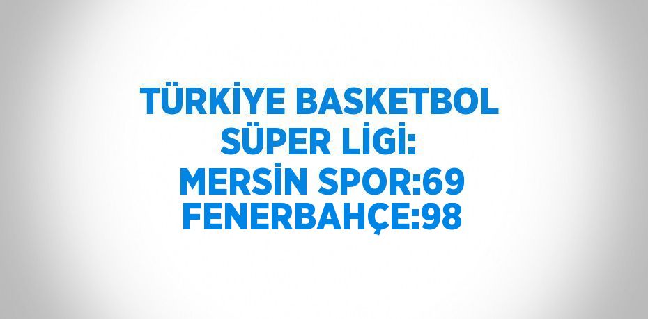 TÜRKİYE BASKETBOL SÜPER LİGİ: MERSİN SPOR:69 FENERBAHÇE:98