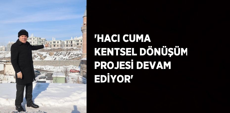 'HACI CUMA KENTSEL DÖNÜŞÜM PROJESİ DEVAM EDİYOR'