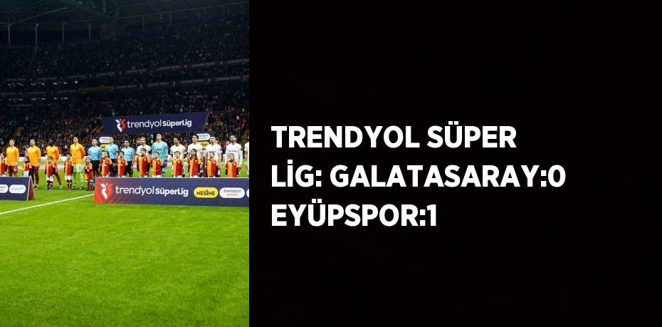 TRENDYOL SÜPER LİG: GALATASARAY:0 EYÜPSPOR:1