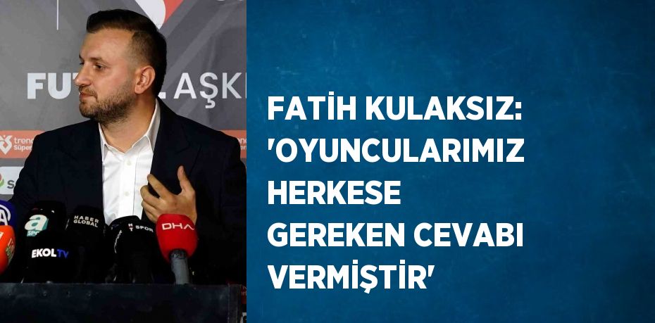 FATİH KULAKSIZ: 'OYUNCULARIMIZ HERKESE GEREKEN CEVABI VERMİŞTİR'