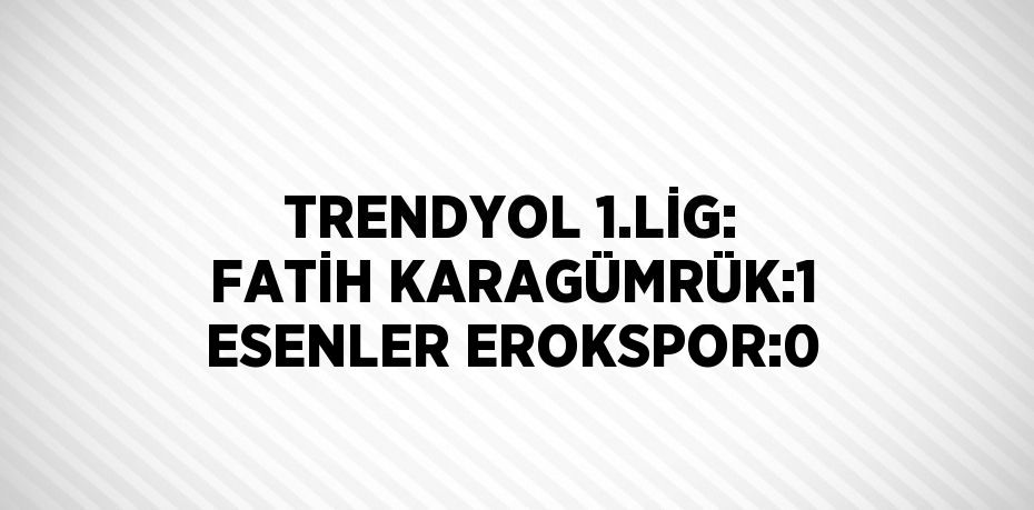 TRENDYOL 1.LİG: FATİH KARAGÜMRÜK:1 ESENLER EROKSPOR:0