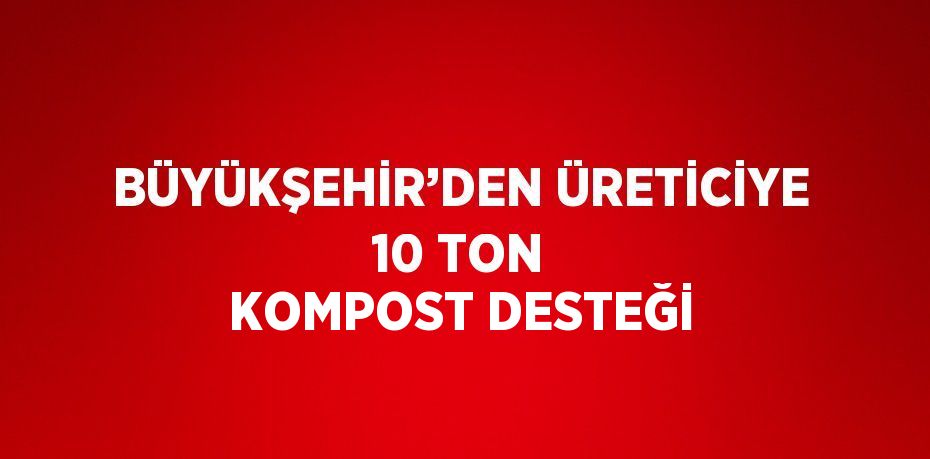 BÜYÜKŞEHİR’DEN ÜRETİCİYE 10 TON KOMPOST DESTEĞİ