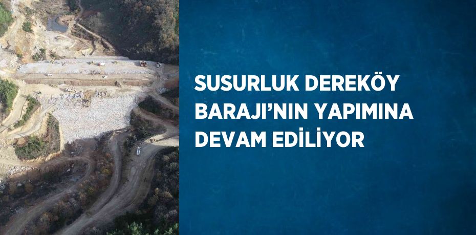 SUSURLUK DEREKÖY BARAJI’NIN YAPIMINA DEVAM EDİLİYOR