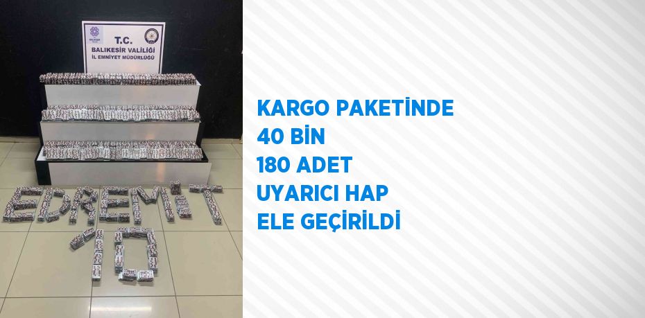 KARGO PAKETİNDE 40 BİN 180 ADET UYARICI HAP ELE GEÇİRİLDİ