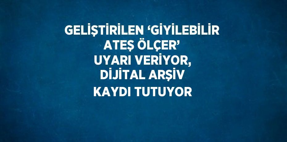 GELİŞTİRİLEN ‘GİYİLEBİLİR ATEŞ ÖLÇER’ UYARI VERİYOR, DİJİTAL ARŞİV KAYDI TUTUYOR