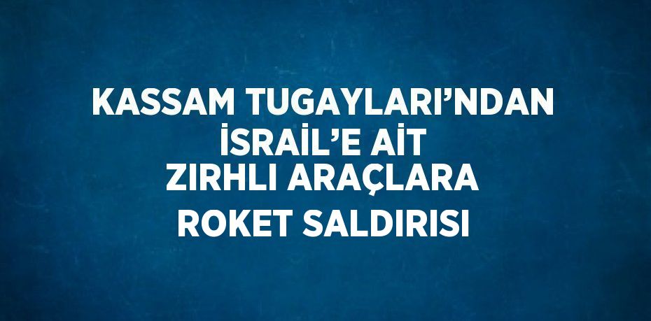 KASSAM TUGAYLARI’NDAN İSRAİL’E AİT ZIRHLI ARAÇLARA ROKET SALDIRISI