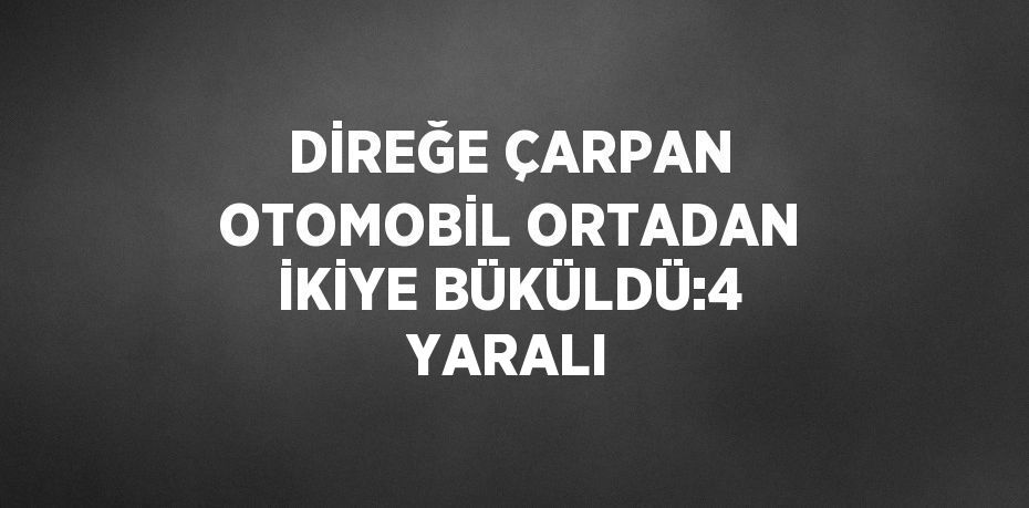 DİREĞE ÇARPAN OTOMOBİL ORTADAN İKİYE BÜKÜLDÜ:4 YARALI