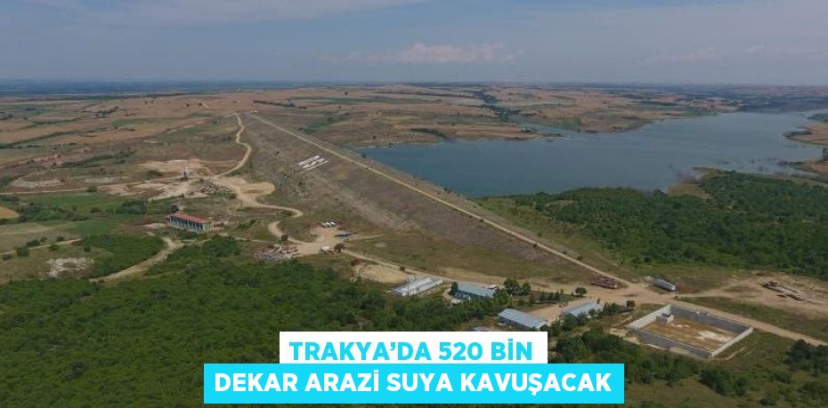 TRAKYA’DA 520 BİN DEKAR ARAZİ SUYA KAVUŞACAK