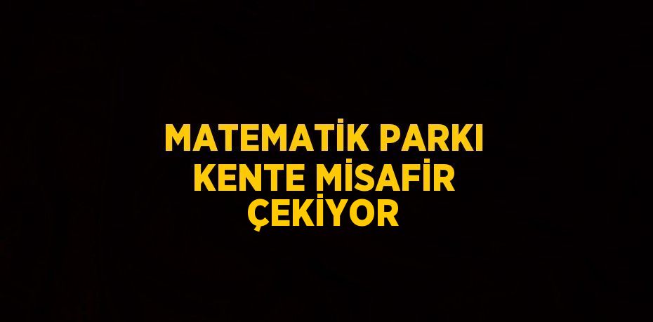 MATEMATİK PARKI KENTE MİSAFİR ÇEKİYOR