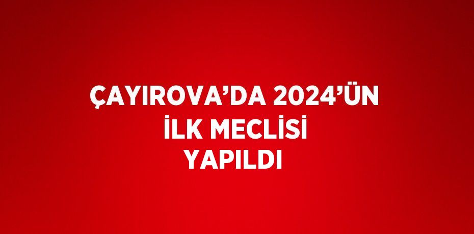 ÇAYIROVA’DA 2024’ÜN İLK MECLİSİ YAPILDI