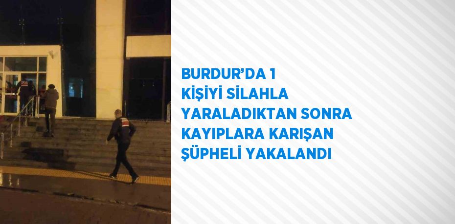 BURDUR’DA 1 KİŞİYİ SİLAHLA YARALADIKTAN SONRA KAYIPLARA KARIŞAN ŞÜPHELİ YAKALANDI