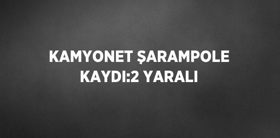 KAMYONET ŞARAMPOLE KAYDI:2 YARALI