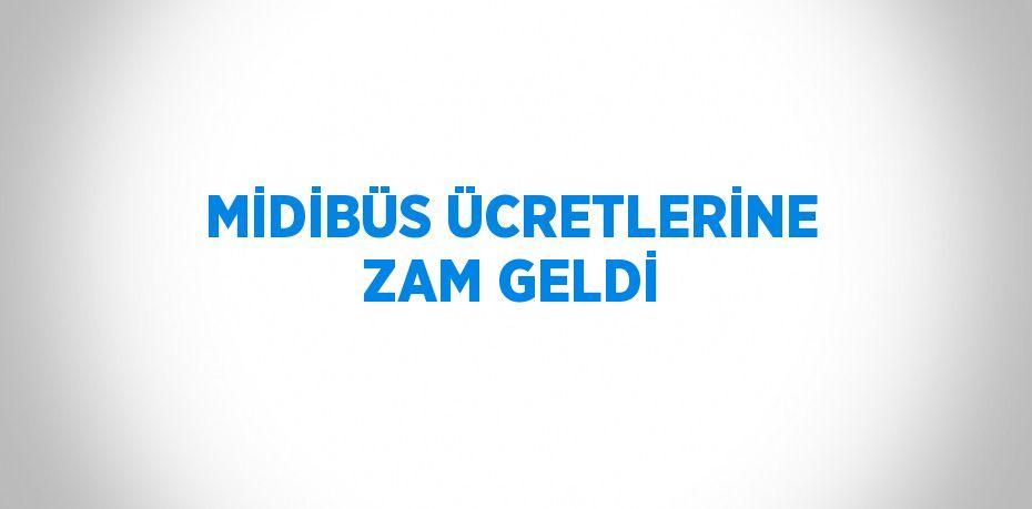 MİDİBÜS ÜCRETLERİNE ZAM GELDİ