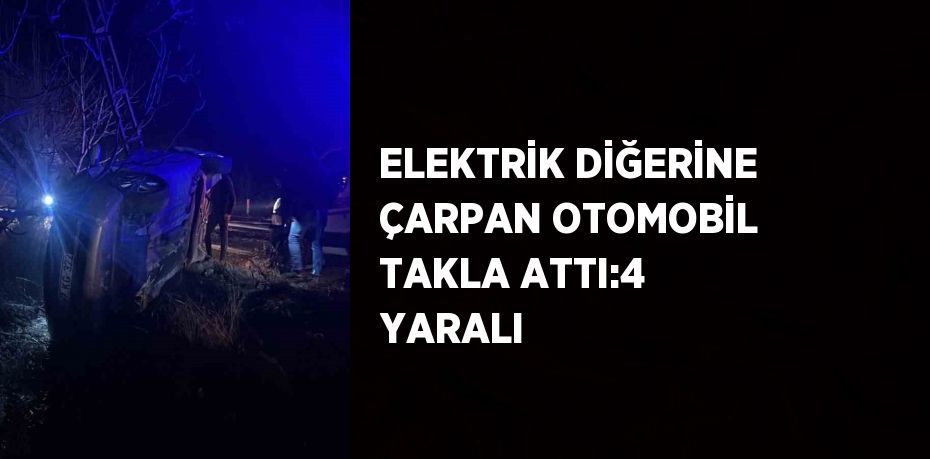 ELEKTRİK DİĞERİNE ÇARPAN OTOMOBİL TAKLA ATTI:4 YARALI