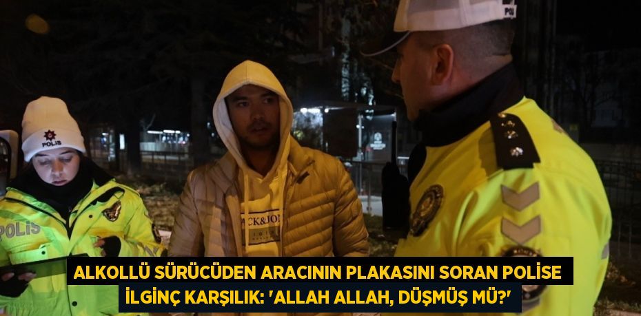 ALKOLLÜ SÜRÜCÜDEN ARACININ PLAKASINI SORAN POLİSE İLGİNÇ KARŞILIK: 'ALLAH ALLAH, DÜŞMÜŞ MÜ?'