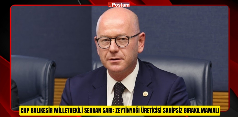 CHP BALIKESİR MİLLETVEKİLİ SARI: ZEYTİNYAĞI ÜRETİCİSİ SAHİPSİZ BIRAKILMAMALI