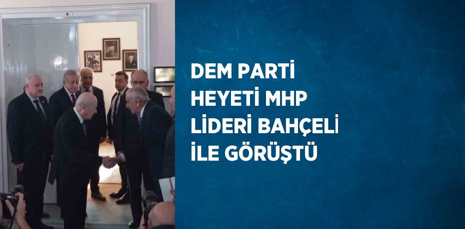 DEM PARTİ HEYETİ MHP LİDERİ BAHÇELİ İLE GÖRÜŞTÜ