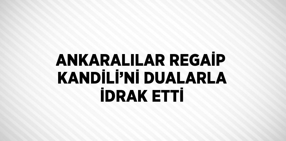 ANKARALILAR REGAİP KANDİLİ’Nİ DUALARLA İDRAK ETTİ